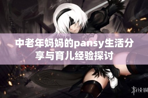 中老年妈妈的pansy生活分享与育儿经验探讨