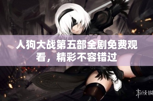 人狗大战第五部全剧免费观看，精彩不容错过