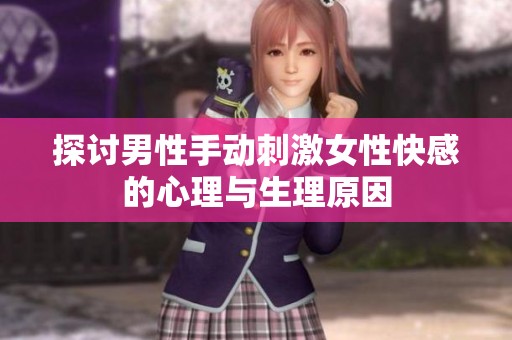 探讨男性手动刺激女性快感的心理与生理原因