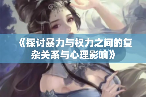 《探讨暴力与权力之间的复杂关系与心理影响》