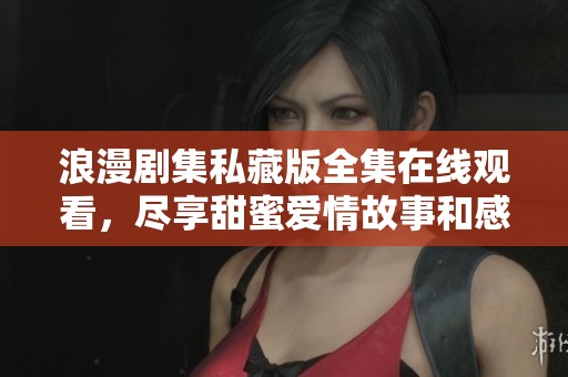 浪漫剧集私藏版全集在线观看，尽享甜蜜爱情故事和感人时刻