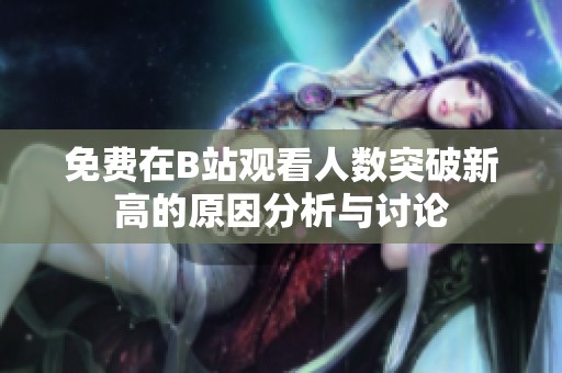免费在B站观看人数突破新高的原因分析与讨论