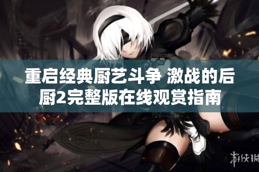 重启经典厨艺斗争 激战的后厨2完整版在线观赏指南