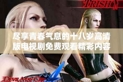 尽享青春气息的十八岁高清版电视剧免费观看精彩内容