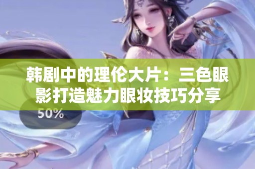 韩剧中的理伦大片：三色眼影打造魅力眼妆技巧分享