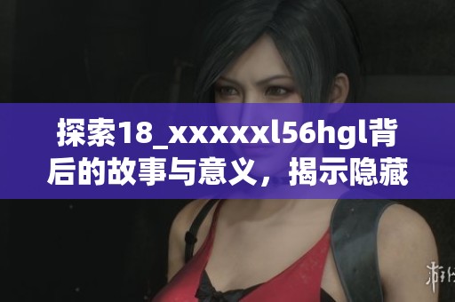 探索18_xxxxxl56hgl背后的故事与意义，揭示隐藏的真相