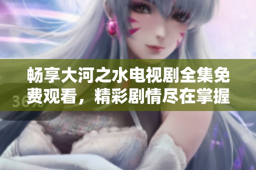 畅享大河之水电视剧全集免费观看，精彩剧情尽在掌握之中