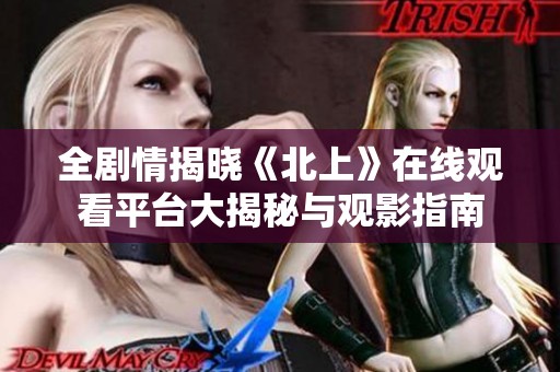 全剧情揭晓《北上》在线观看平台大揭秘与观影指南