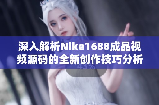 深入解析Nike1688成品视频源码的全新创作技巧分析