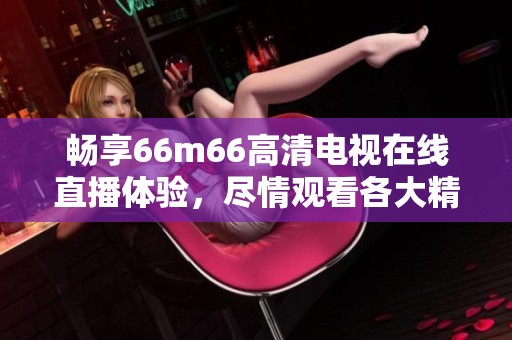 畅享66m66高清电视在线直播体验，尽情观看各大精彩节目