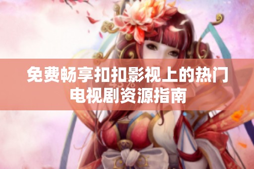 免费畅享扣扣影视上的热门电视剧资源指南
