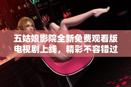 五姑娘影院全新免费观看版电视剧上线，精彩不容错过！