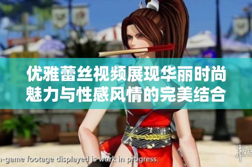 优雅蕾丝视频展现华丽时尚魅力与性感风情的完美结合