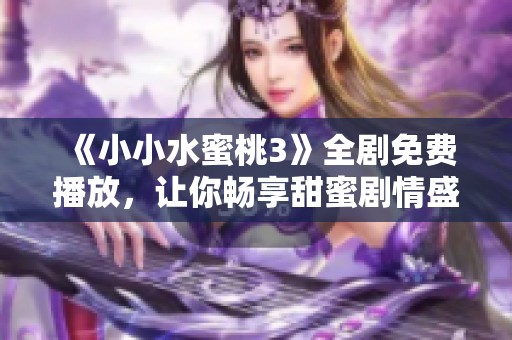 《小小水蜜桃3》全剧免费播放，让你畅享甜蜜剧情盛宴