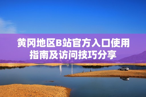 黄冈地区B站官方入口使用指南及访问技巧分享