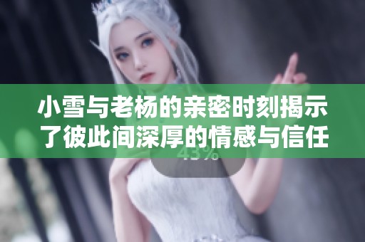 小雪与老杨的亲密时刻揭示了彼此间深厚的情感与信任