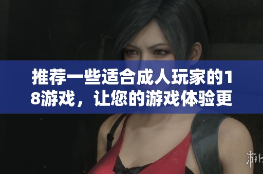 推荐一些适合成人玩家的18游戏，让您的游戏体验更丰富