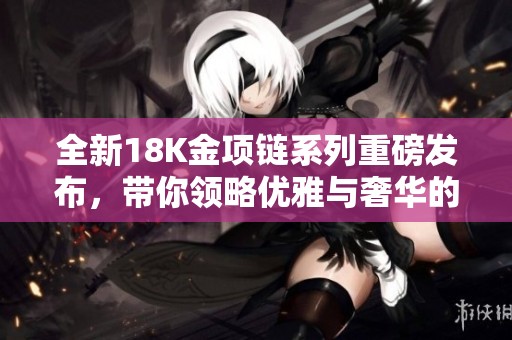 全新18K金项链系列重磅发布，带你领略优雅与奢华的完美结合