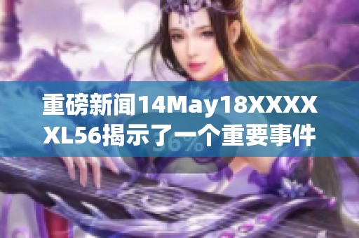 重磅新闻14May18XXXXXL56揭示了一个重要事件的最新进展与分析