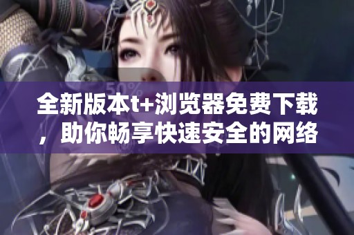 全新版本t+浏览器免费下载，助你畅享快速安全的网络体验