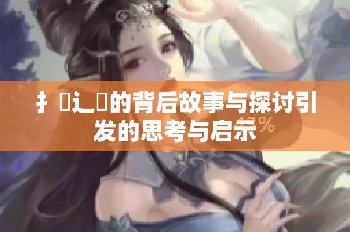 扌喿辶畐的背后故事与探讨引发的思考与启示