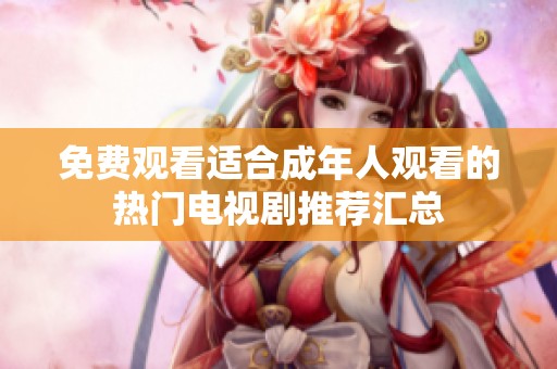 免费观看适合成年人观看的热门电视剧推荐汇总