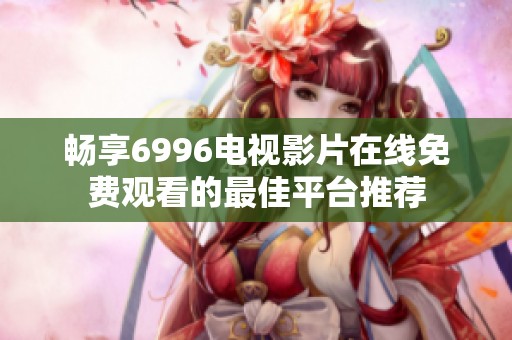畅享6996电视影片在线免费观看的最佳平台推荐