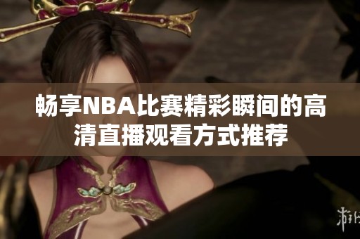 畅享NBA比赛精彩瞬间的高清直播观看方式推荐
