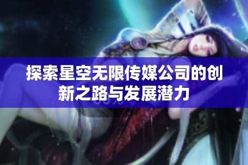 探索星空无限传媒公司的创新之路与发展潜力