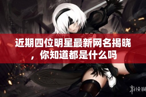 近期四位明星最新网名揭晓，你知道都是什么吗