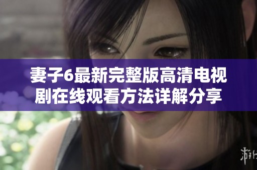 妻子6最新完整版高清电视剧在线观看方法详解分享