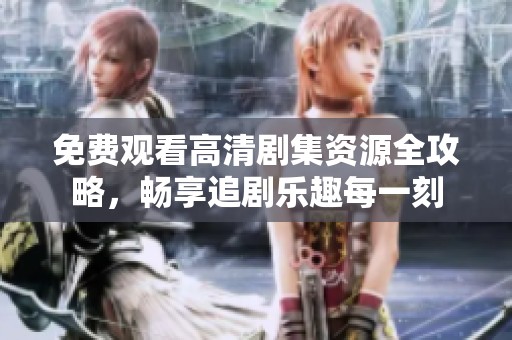免费观看高清剧集资源全攻略，畅享追剧乐趣每一刻