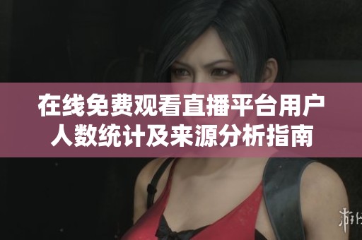 在线免费观看直播平台用户人数统计及来源分析指南