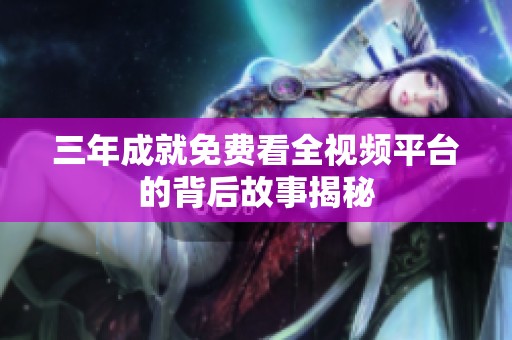 三年成就免费看全视频平台的背后故事揭秘