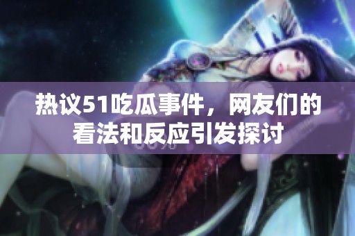 热议51吃瓜事件，网友们的看法和反应引发探讨