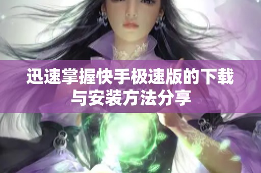 迅速掌握快手极速版的下载与安装方法分享