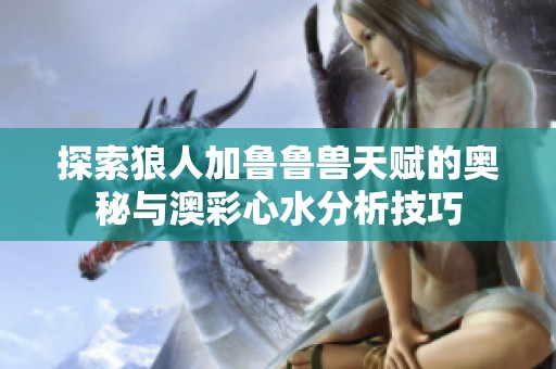探索狼人加鲁鲁兽天赋的奥秘与澳彩心水分析技巧