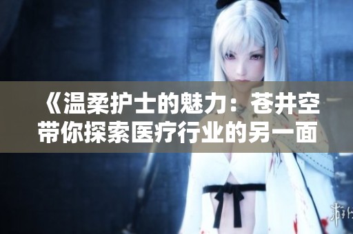 《温柔护士的魅力：苍井空带你探索医疗行业的另一面》