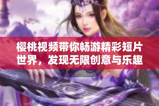 樱桃视频带你畅游精彩短片世界，发现无限创意与乐趣