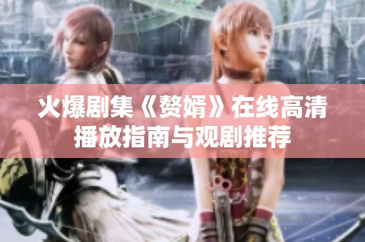 火爆剧集《赘婿》在线高清播放指南与观剧推荐