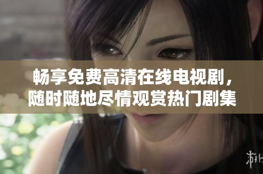 畅享免费高清在线电视剧，随时随地尽情观赏热门剧集