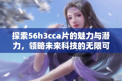 探索56h3cca片的魅力与潜力，领略未来科技的无限可能性