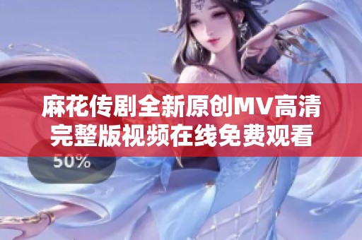 麻花传剧全新原创MV高清完整版视频在线免费观看