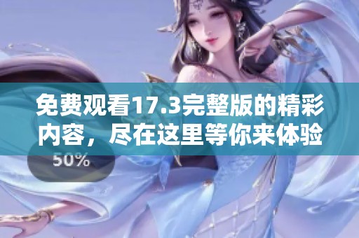 免费观看17.3完整版的精彩内容，尽在这里等你来体验！