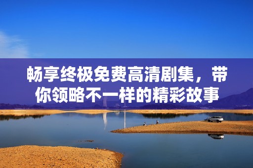 畅享终极免费高清剧集，带你领略不一样的精彩故事
