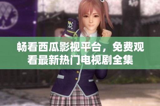 畅看西瓜影视平台，免费观看最新热门电视剧全集