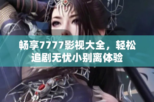 畅享7777影视大全，轻松追剧无忧小别离体验