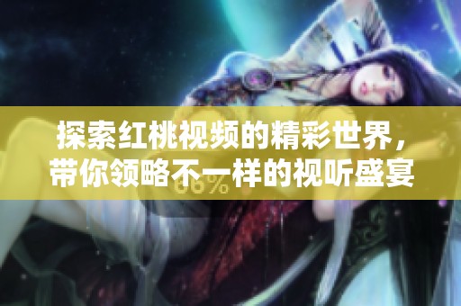探索红桃视频的精彩世界，带你领略不一样的视听盛宴