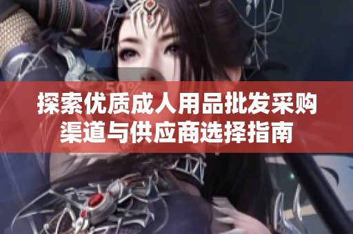 探索优质成人用品批发采购渠道与供应商选择指南