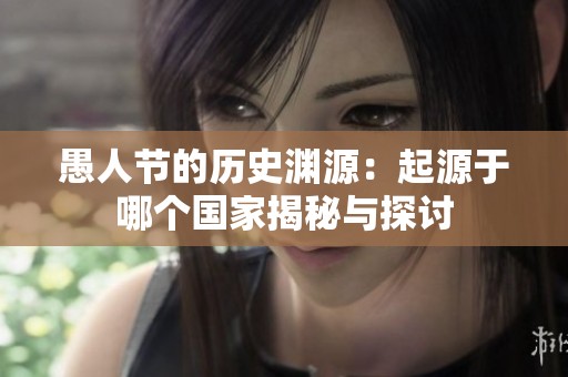 愚人节的历史渊源：起源于哪个国家揭秘与探讨